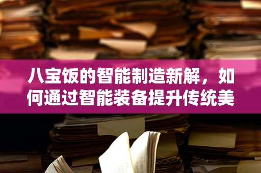 八宝饭的智能制造新解，如何通过智能装备提升传统美食的工业化生产？
