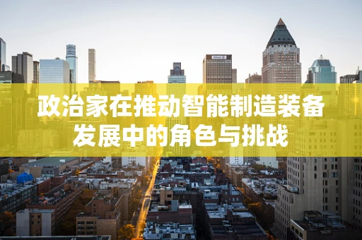 政治家在推动智能制造装备发展中的角色与挑战