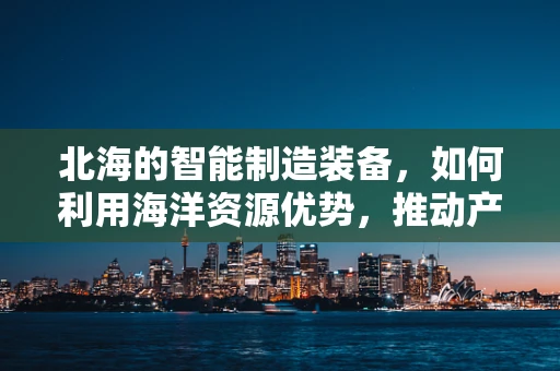 北海的智能制造装备，如何利用海洋资源优势，推动产业升级？