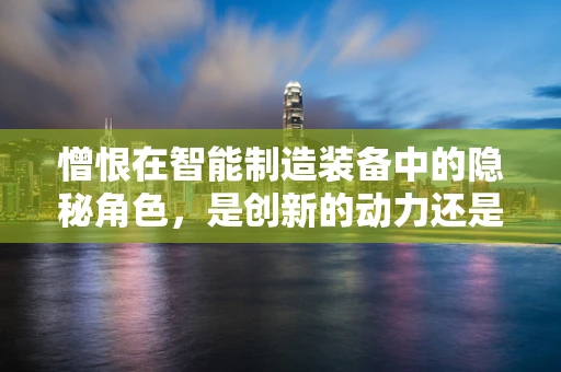 憎恨在智能制造装备中的隐秘角色，是创新的动力还是人际关系的绊脚石？