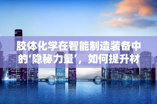 胶体化学在智能制造装备中的‘隐秘力量’，如何提升材料表面处理效能？