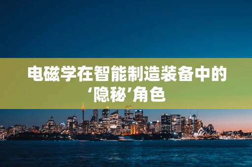 电磁学在智能制造装备中的‘隐秘’角色