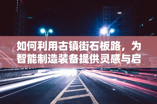 如何利用古镇街石板路，为智能制造装备提供灵感与启示？