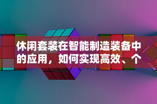 休闲套装在智能制造装备中的应用，如何实现高效、个性化生产？