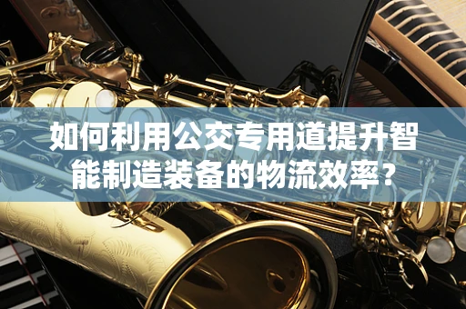 如何利用公交专用道提升智能制造装备的物流效率？