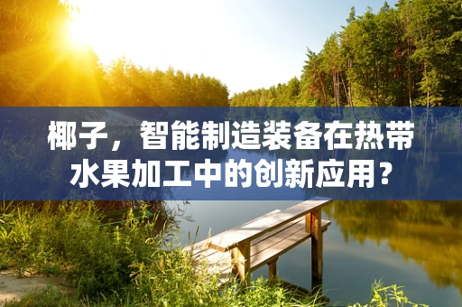 椰子，智能制造装备在热带水果加工中的创新应用？