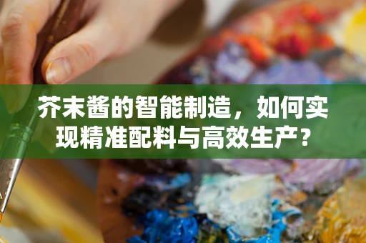 芥末酱的智能制造，如何实现精准配料与高效生产？
