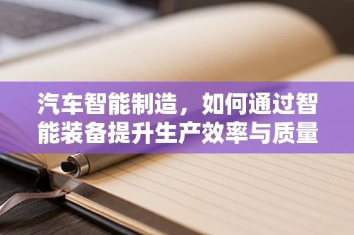 汽车智能制造，如何通过智能装备提升生产效率与质量？