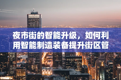 夜市街的智能升级，如何利用智能制造装备提升街区管理效率？