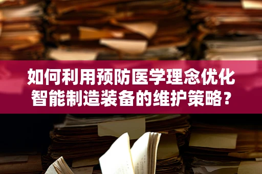 如何利用预防医学理念优化智能制造装备的维护策略？