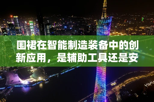 围裙在智能制造装备中的创新应用，是辅助工具还是安全防护的革新？