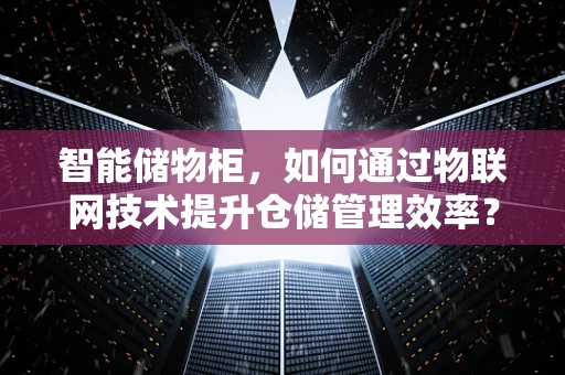 智能储物柜，如何通过物联网技术提升仓储管理效率？