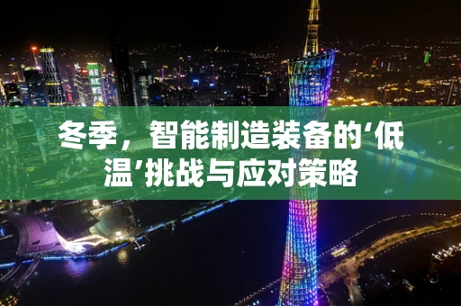 冬季，智能制造装备的‘低温’挑战与应对策略
