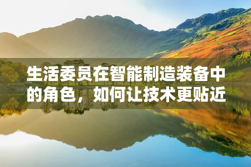 生活委员在智能制造装备中的角色，如何让技术更贴近生活？