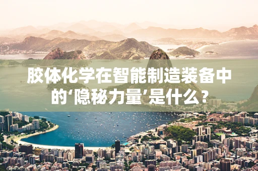 胶体化学在智能制造装备中的‘隐秘力量’是什么？