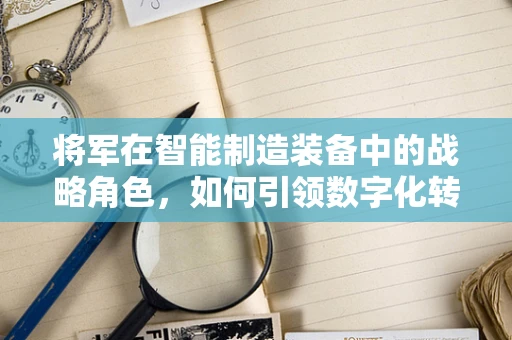 将军在智能制造装备中的战略角色，如何引领数字化转型的先锋？