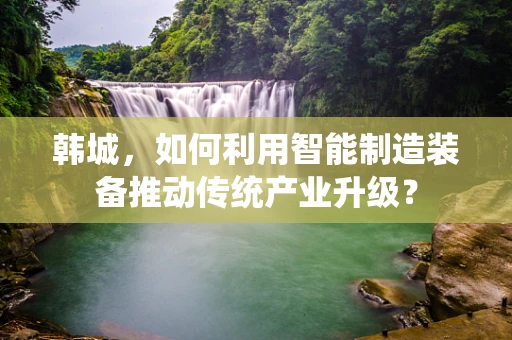 韩城，如何利用智能制造装备推动传统产业升级？