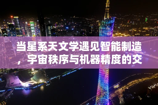 当星系天文学遇见智能制造，宇宙秩序与机器精度的交响曲