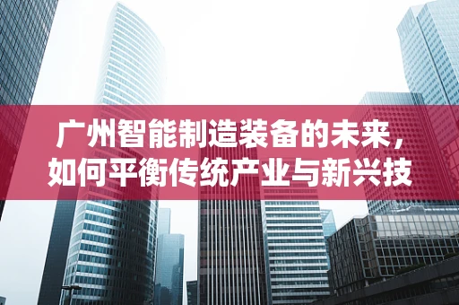 广州智能制造装备的未来，如何平衡传统产业与新兴技术的融合？