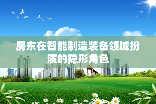 房东在智能制造装备领域扮演的隐形角色