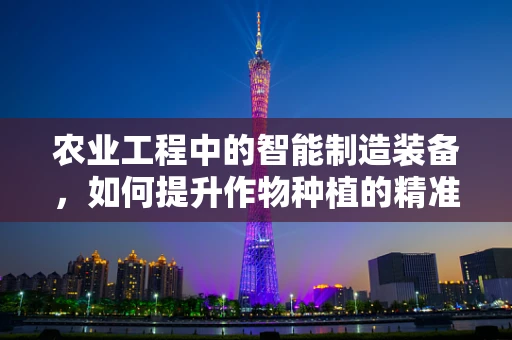 农业工程中的智能制造装备，如何提升作物种植的精准度？