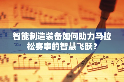 智能制造装备如何助力马拉松赛事的智慧飞跃？