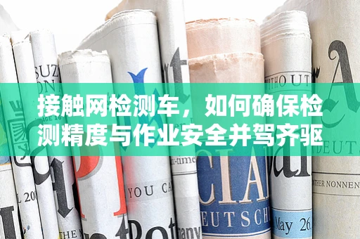 接触网检测车，如何确保检测精度与作业安全并驾齐驱？