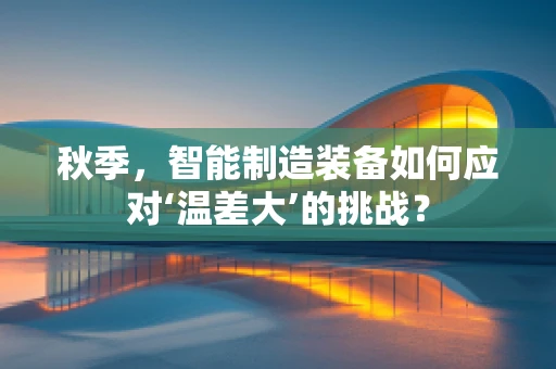 秋季，智能制造装备如何应对‘温差大’的挑战？