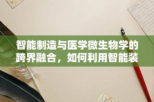 智能制造与医学微生物学的跨界融合，如何利用智能装备提升微生物检测效率？