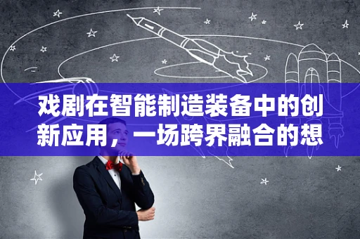 戏剧在智能制造装备中的创新应用，一场跨界融合的想象实验