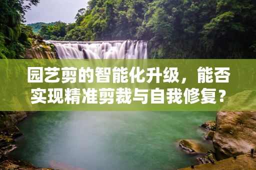 园艺剪的智能化升级，能否实现精准剪裁与自我修复？