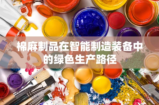 棉麻制品在智能制造装备中的绿色生产路径