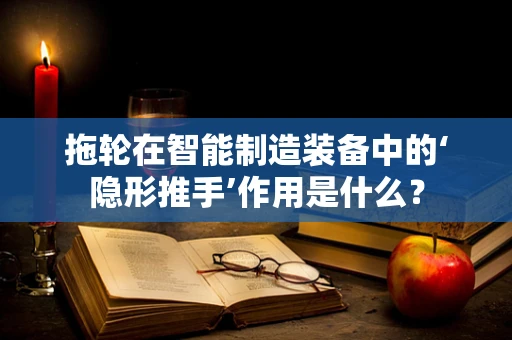 拖轮在智能制造装备中的‘隐形推手’作用是什么？