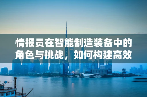 情报员在智能制造装备中的角色与挑战，如何构建高效信息网络？