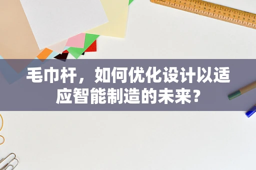 毛巾杆，如何优化设计以适应智能制造的未来？