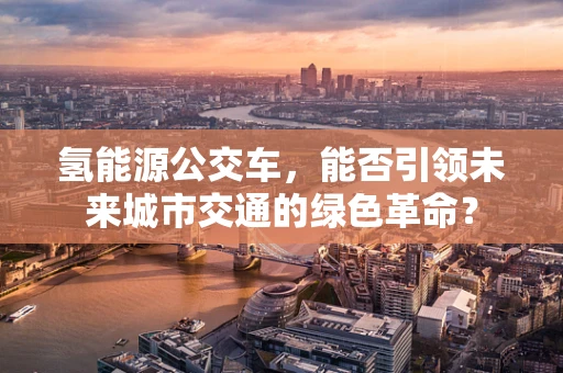 氢能源公交车，能否引领未来城市交通的绿色革命？