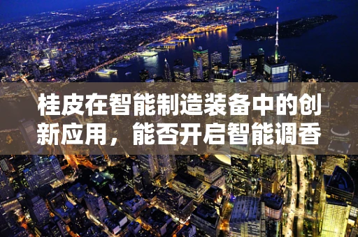 桂皮在智能制造装备中的创新应用，能否开启智能调香新纪元？