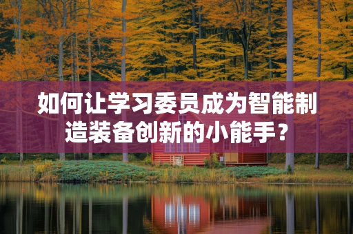 如何让学习委员成为智能制造装备创新的小能手？