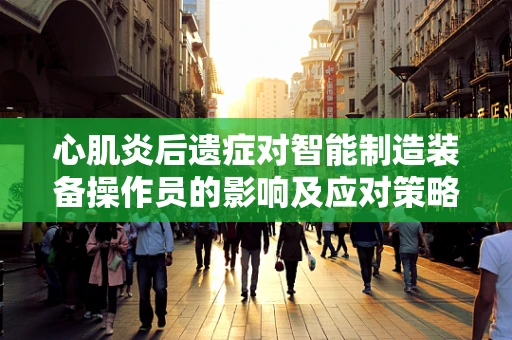心肌炎后遗症对智能制造装备操作员的影响及应对策略