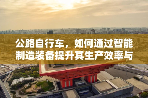 公路自行车，如何通过智能制造装备提升其生产效率与品质？