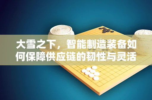 大雪之下，智能制造装备如何保障供应链的韧性与灵活性？