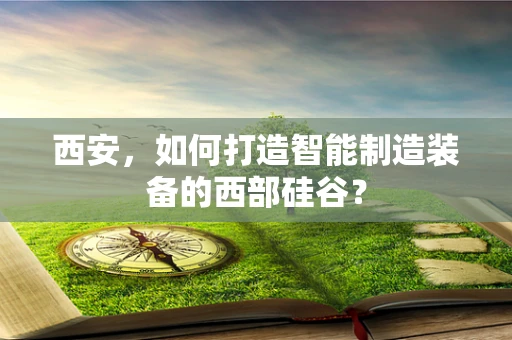 西安，如何打造智能制造装备的西部硅谷？