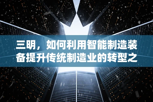 三明，如何利用智能制造装备提升传统制造业的转型之路？