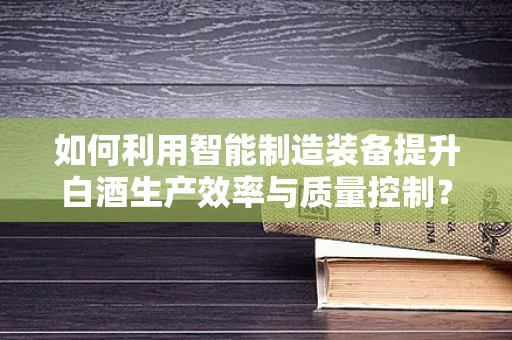 如何利用智能制造装备提升白酒生产效率与质量控制？