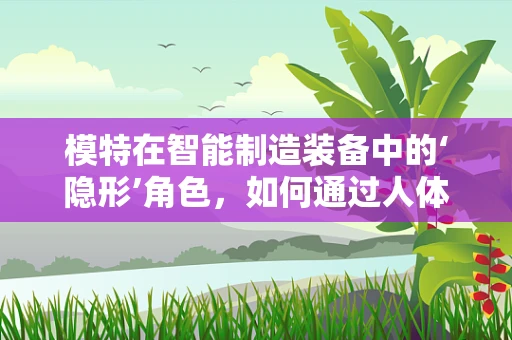 模特在智能制造装备中的‘隐形’角色，如何通过人体工学优化设计？