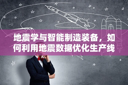 地震学与智能制造装备，如何利用地震数据优化生产线布局？