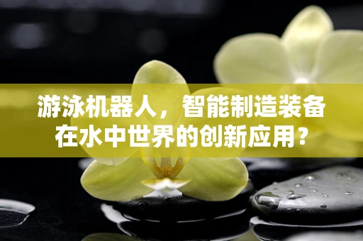 游泳机器人，智能制造装备在水中世界的创新应用？