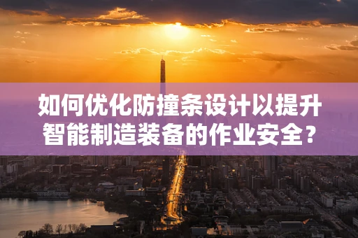 如何优化防撞条设计以提升智能制造装备的作业安全？
