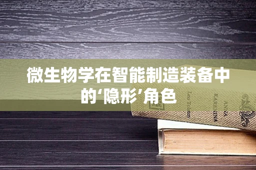 微生物学在智能制造装备中的‘隐形’角色