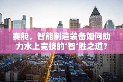 赛艇，智能制造装备如何助力水上竞技的‘智’胜之道？